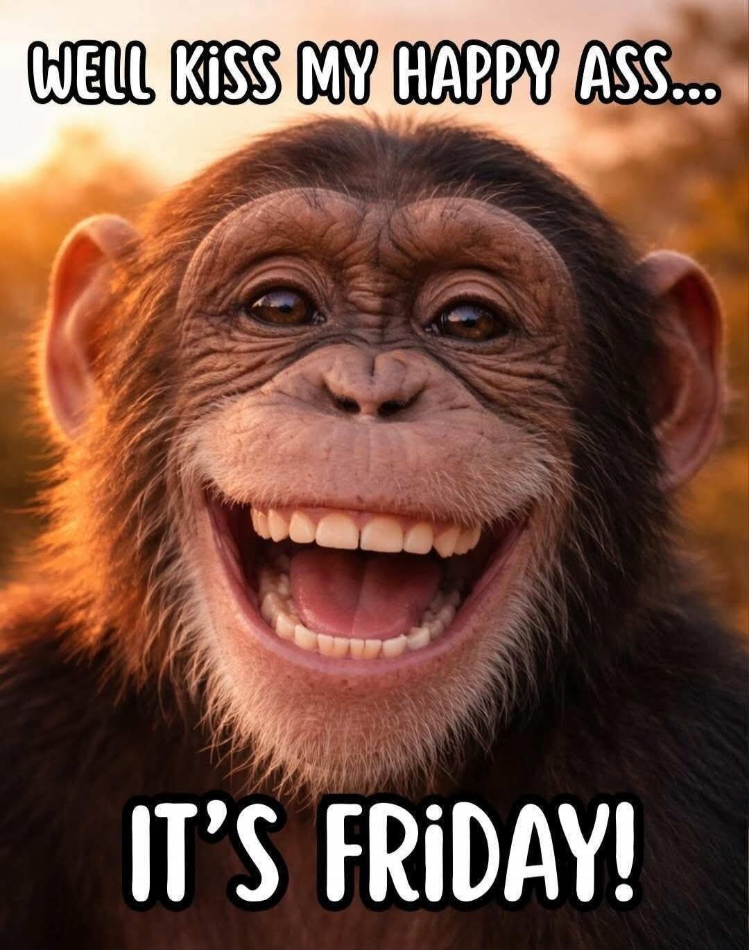 WELL KISS MY HAPPY ASS... IT'S FRIDAY!