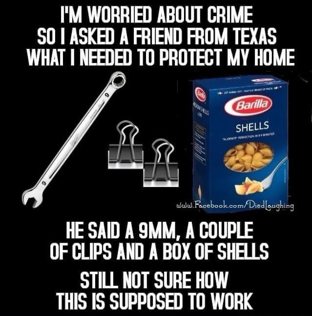 I'M WORRIED ABOUT CRIME SO I ASKED A FRIEND FROM TEXAS WHAT I NEEDED TO PROTECT MY HOME. HE SAID A 9MM, A COUPLE OF CLIPS AND A BOX OF SHELLS. STILL NOT SURE HOW THIS IS SUPPOSED TO WORK. The image shows a wrench with '9' on it, two binder clips, and a box of Barilla pasta labeled 'SHELLS'.