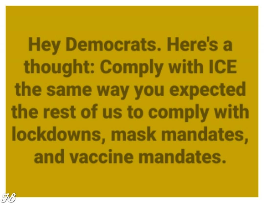 Hey Democrats. Here's a thought: Comply with ICE the same way you expected the rest of us to comply with lockdowns, mask mandates, and vaccine mandates.