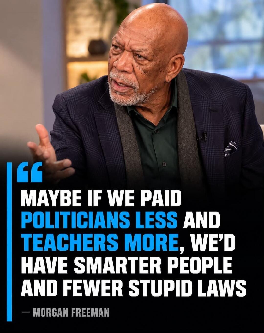 Maybe if we paid politicians less and teachers more, we'd have smarter people and fewer stupid laws. — Morgan Freeman