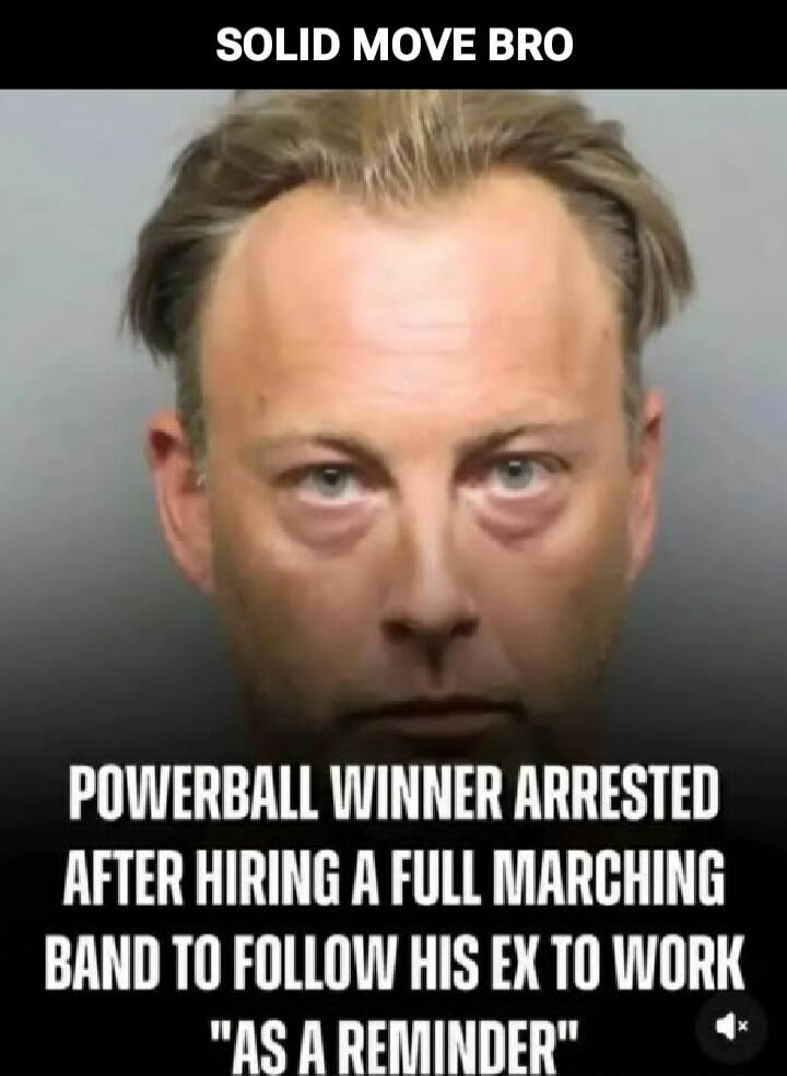 SOLID MOVE BRO. POWERBALL WINNER ARRESTED AFTER HIRING A FULL MARCHING BAND TO FOLLOW HIS EX TO WORK 