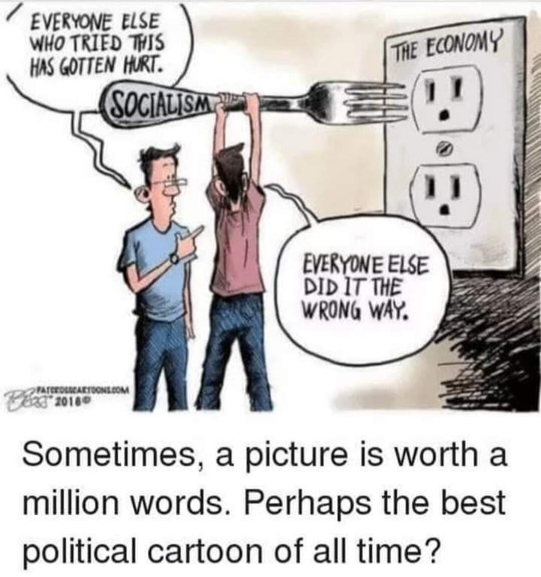 EVERYONE ELSE WHO TRIED THIS HAS GOTTEN HURT. SOCIALISM THE ECONOMY EVERYONE ELSE DID IT THE WRONG WAY. Sometimes, a picture is worth a million words. Perhaps the best political cartoon of all time?