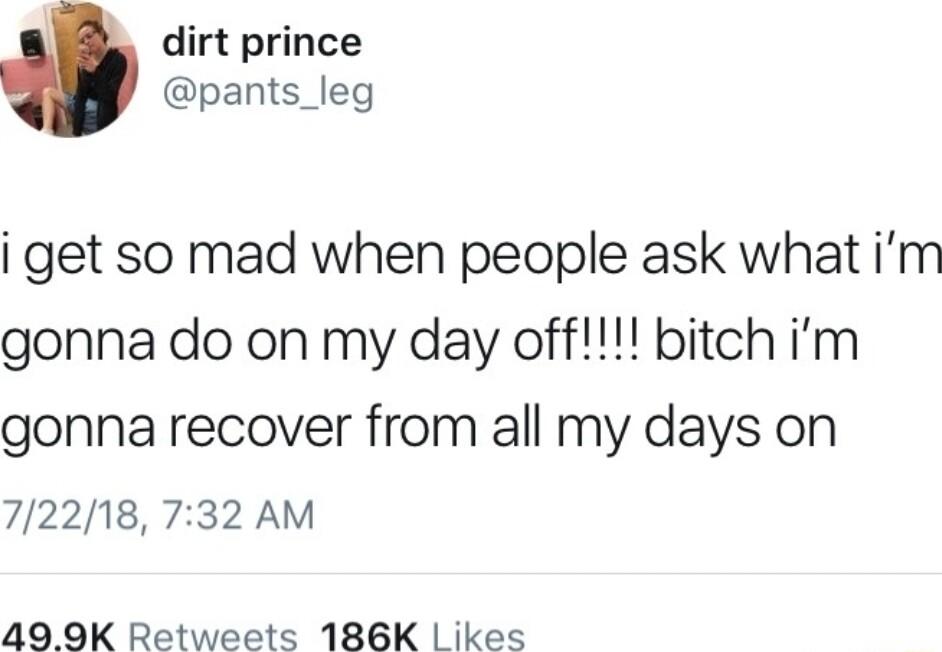 dirt prince pants_leg get so mad when people ask what im gonna do on my day off bitch im gonna recover from all my days on 72218 732 AM 49 9K Retweets 186K ikes