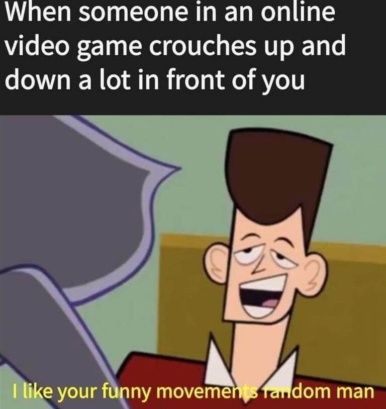 When someone in an online video game crouches up and down a lot in front of you Any movemeAdom ED