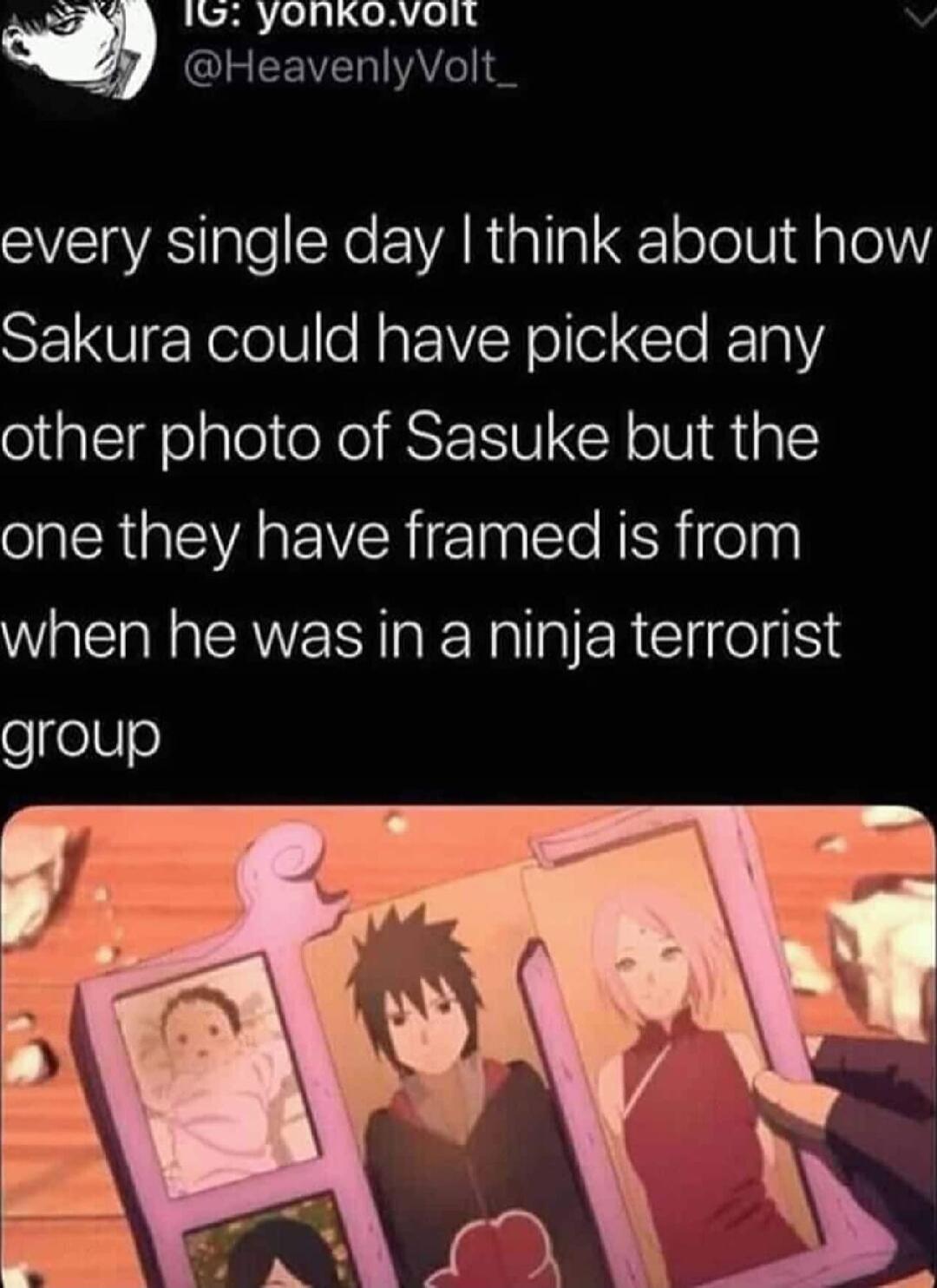 152 yonkovoit ISEEVERIAYe every single day think about how Sakura could have picked any other photo of Sasuke but the one they have framed is from when he was in a ninja terrorist group