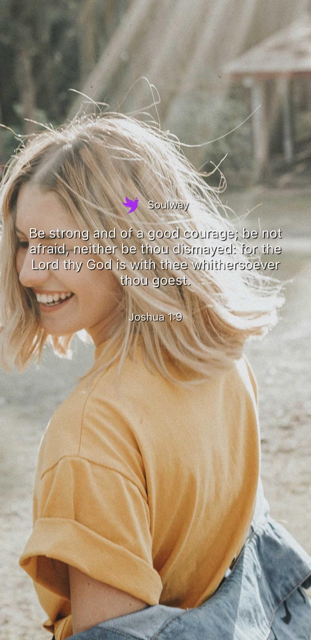 Soulway Be strong and of a good courage; be not afraid, neither be thou dismayed: for the Lord thy God is with thee whithersoever thou goest. Joshua 1:9