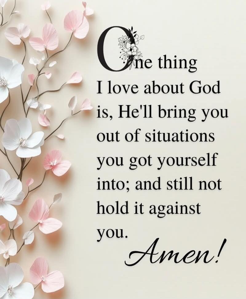One thing I love about God is, He'll bring you out of situations you got yourself into; and still not hold it against you. Amen!