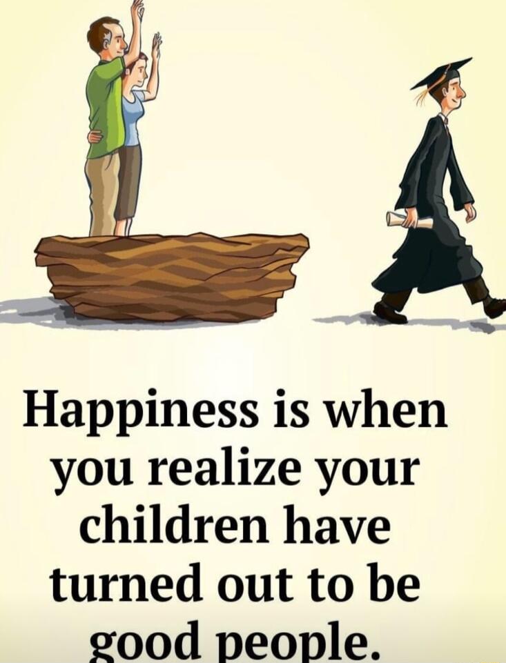 Happiness is when you realize your children have turned out to be oood people