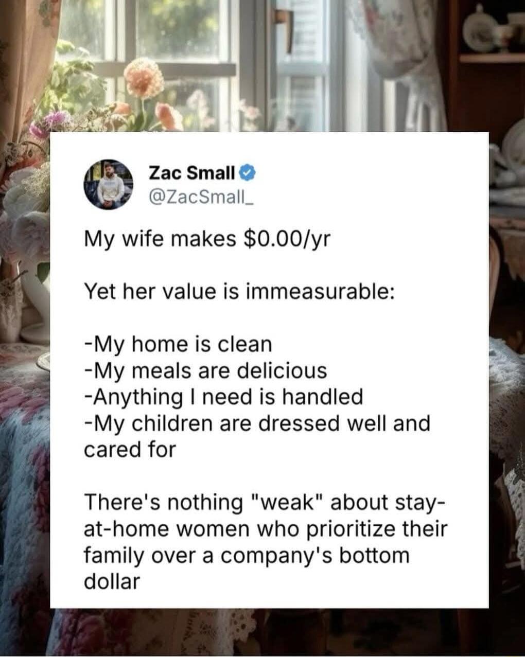 w Zac Small ZacSmall My wife makes 000yr Yet her value is immeasurable My home is clean My meals are delicious Anything need is handled My children are dressed well and cared for Theres nothing weak about stay at home women who prioritize their family over a companys bottom dollar