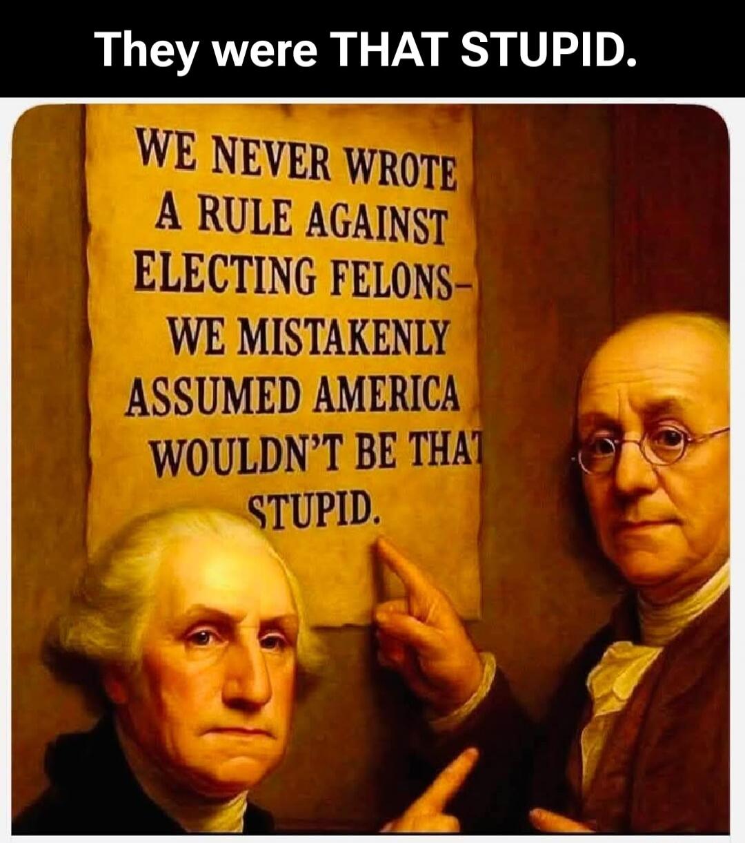 They were THAT STUPID. WE NEVER WROTE A RULE AGAINST ELECTING FELONS- WE MISTAKENLY ASSUMED AMERICA WOULDN'T BE THAT STUPID.