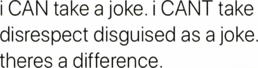 CAN take a joke CANT take disrespect disguised as a joke theres a difference