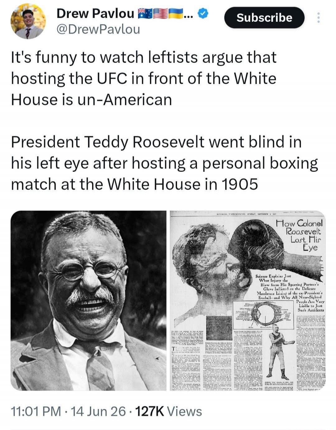 Drew Pavlou @DrewPavlou Subscribe It's funny to watch leftists argue that hosting the UFC in front of the White House is un-American President Teddy Roosevelt went blind in his left eye after hosting a personal boxing match at the White House in 1905. How Colonel Roosevelt Lost His Eye. Science Explains Just What Injury the Blow From His Sparring P
