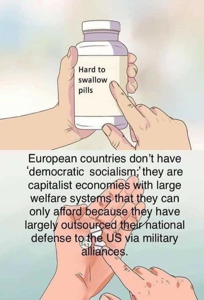Hard to swallow pills. European countries don't have 'democratic socialism'; they are capitalist economies with large welfare systems that they can only afford because they have largely outsourced their national defense to the US via military alliances.