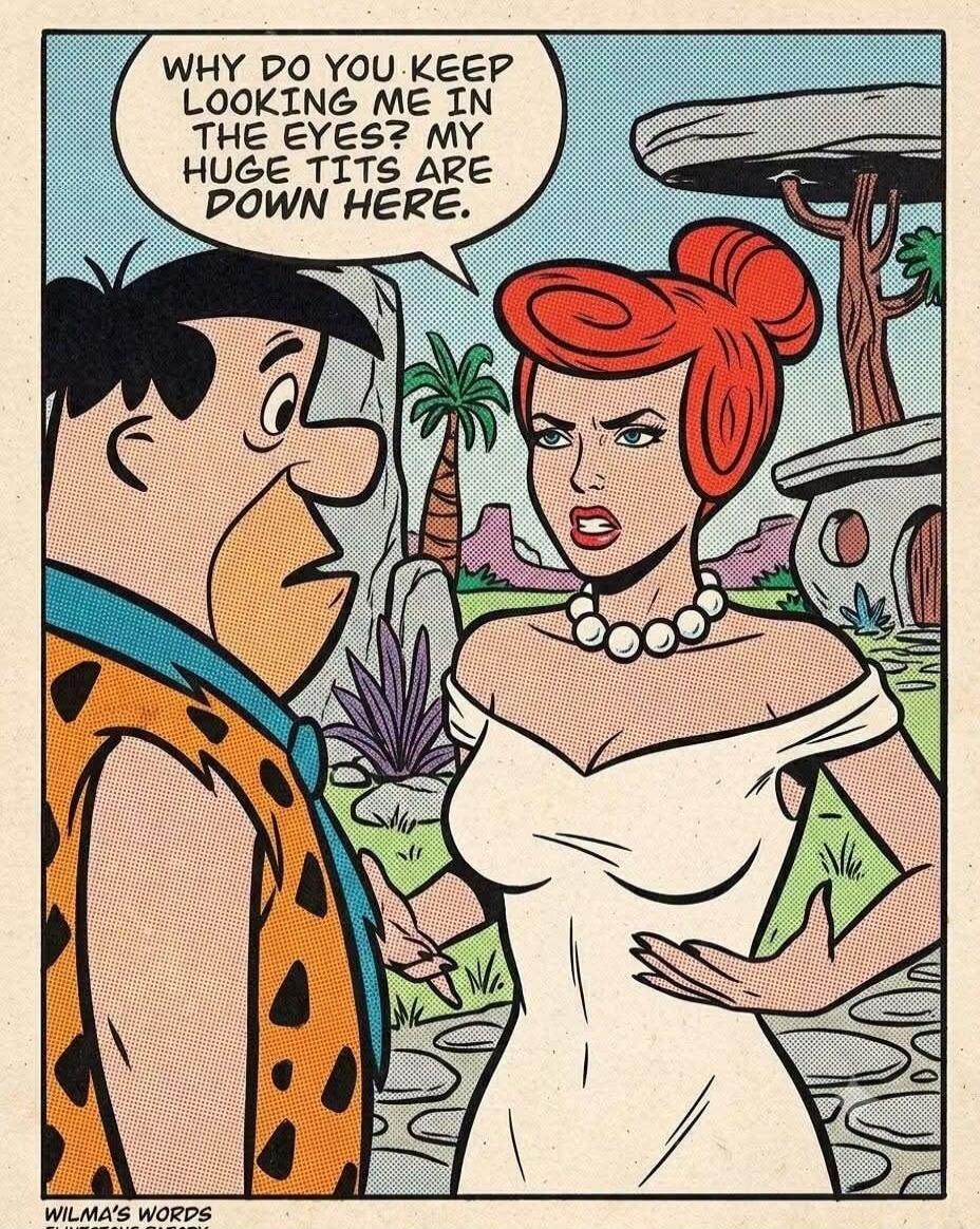 WHY DO YOU KEEP LOOKING ME IN THE EYES? MY HUGE TITS ARE DOWN HERE.
