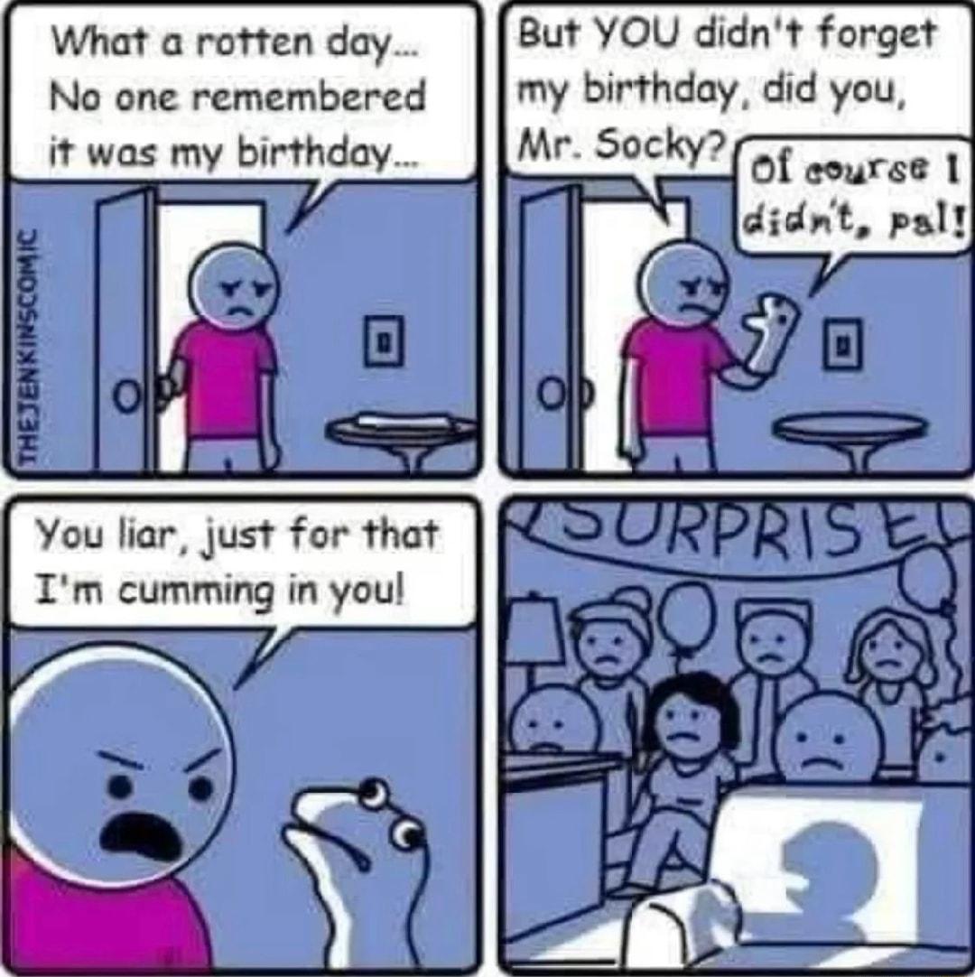 What a rotten day No one remembered it was my birthday ivl I fl r m You lia Imcu l 1 B Just for that ming in youl But YOU didnt forget my birthday did you