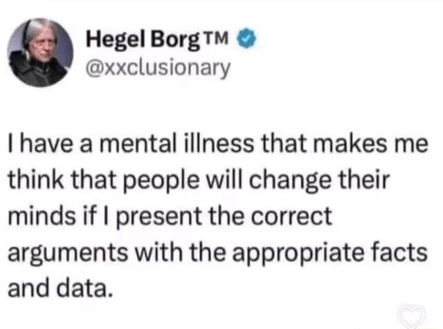 Hegel Borg xxclusionary have a mental illness that makes me think that people will change their minds if present the correct arguments with the appropriate facts and data