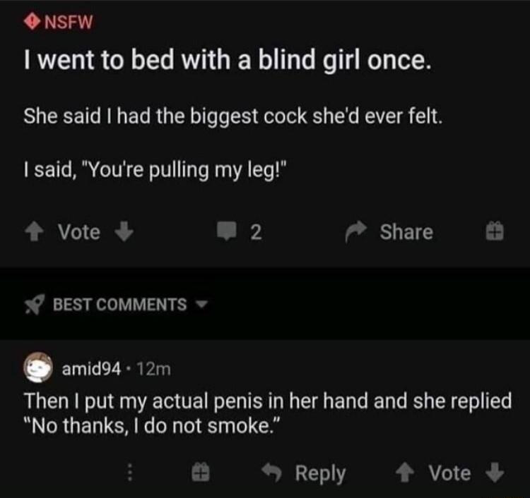 O NSFW went to bed with a blind girl once She said had the biggest cock shed ever felt said Youre pulling my leg Vote L I Share BEST COMMENTS amiaoa 12m Then put my actual penis in her hand and she replied AL CRUELTEN FE L Reply 4 Vote