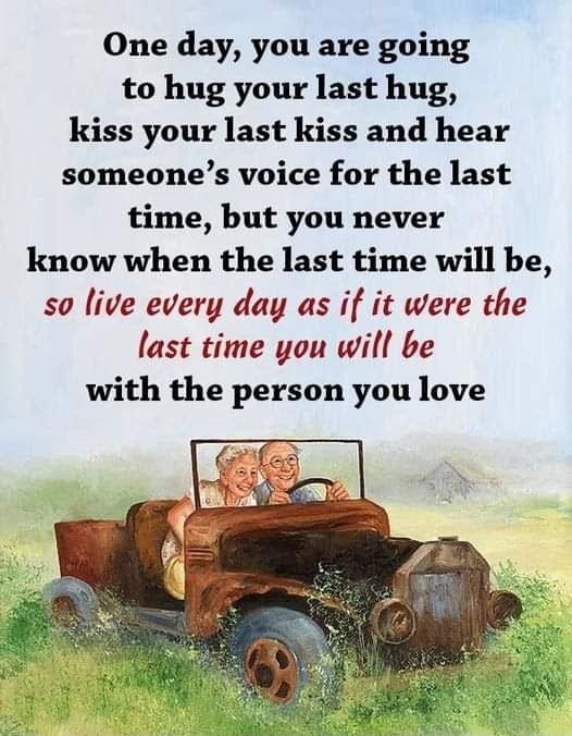 One day you are going to hug your last hug kiss your last Kiss and hear someones voice for the last time but you never know when the last time will be so live every day as if it were the last time you will be with the person you love