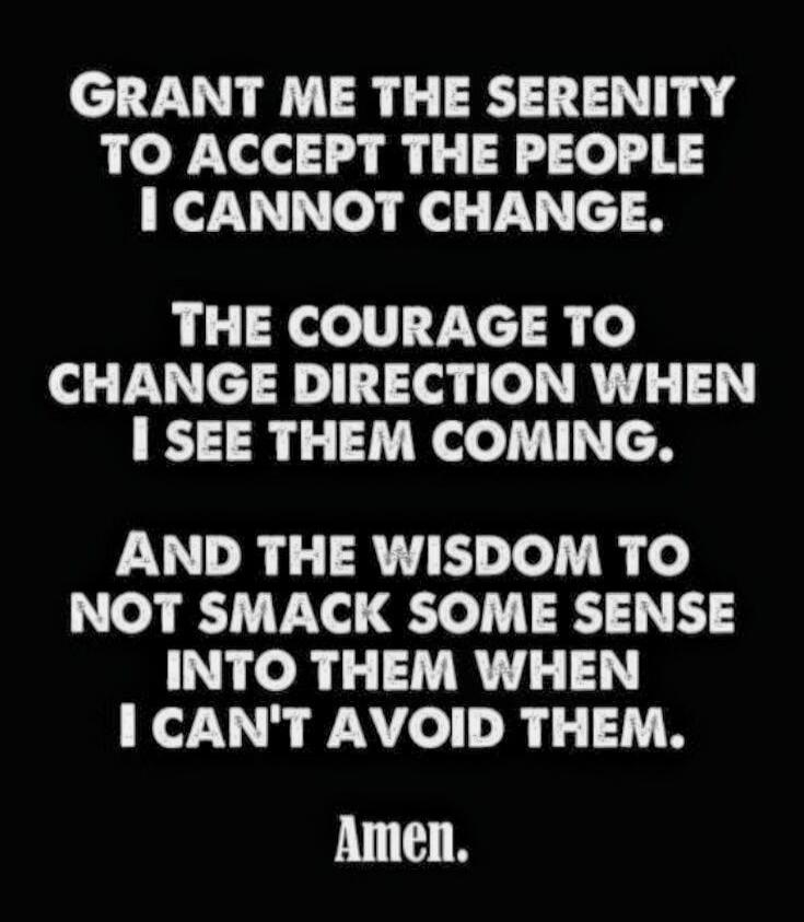 GRANT ME THE Serenity TO ACCEPT THE PEOPLE I CANNOT CHANGE. THE COURAGE TO CHANGE DIRECTION WHEN I SEE THEM COMING. AND THE WISDOM TO NOT SMACK SOME SENSE INTO THEM WHEN I CAN'T AVOID THEM. Amen.