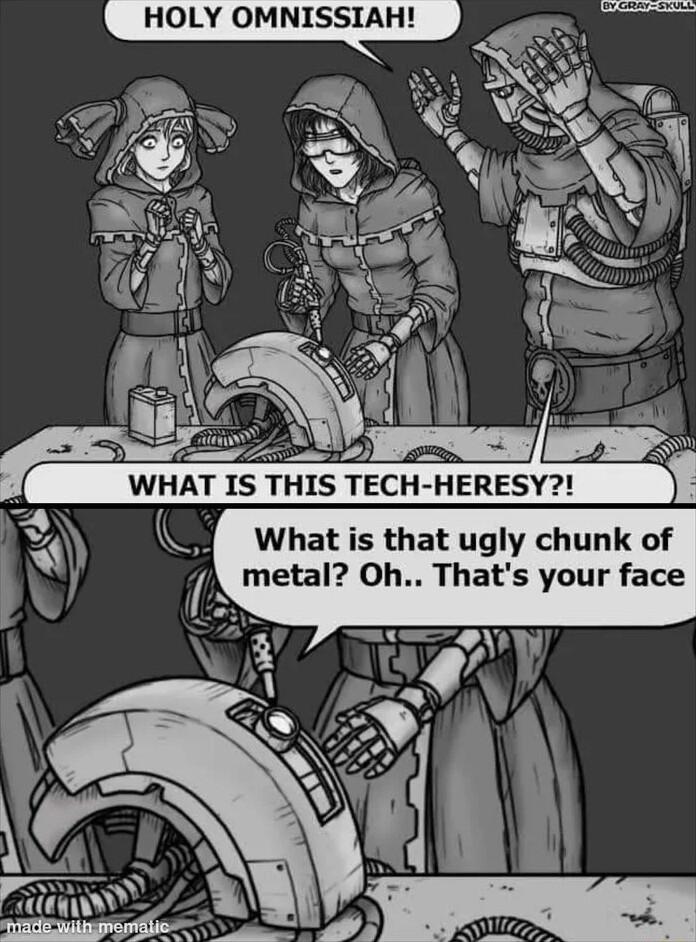 HOLY OMNISSIAH b i e Fv J WHAT IS THIS TECH HERESY What is that ugly chunk of v metal Oh Thats your face