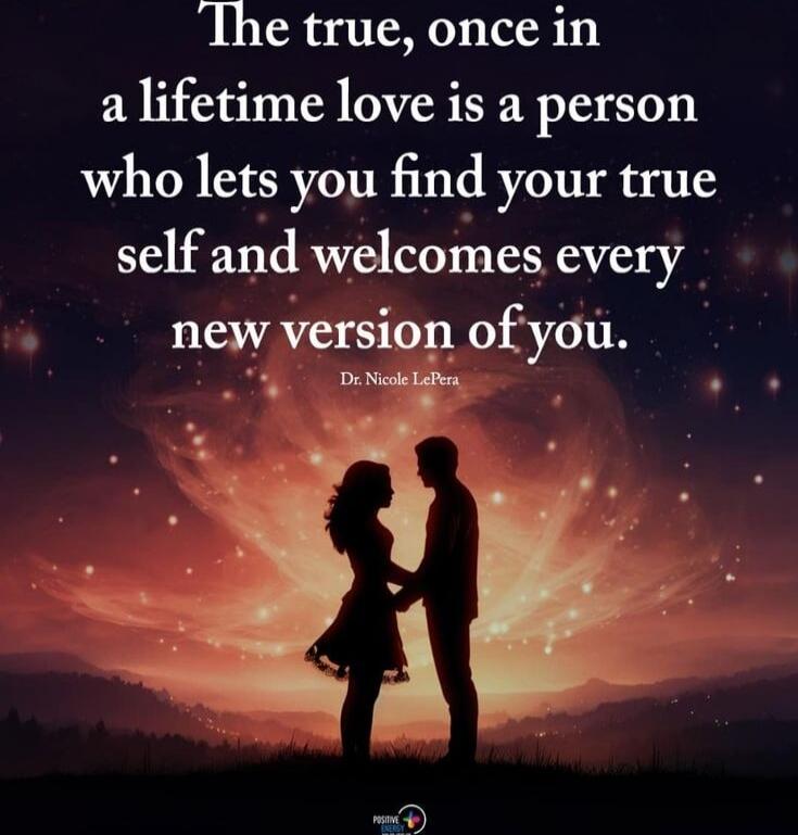 The true, once in a lifetime love is a person who lets you find your true self and welcomes every new version of you. 
Dr. Nicole LePera