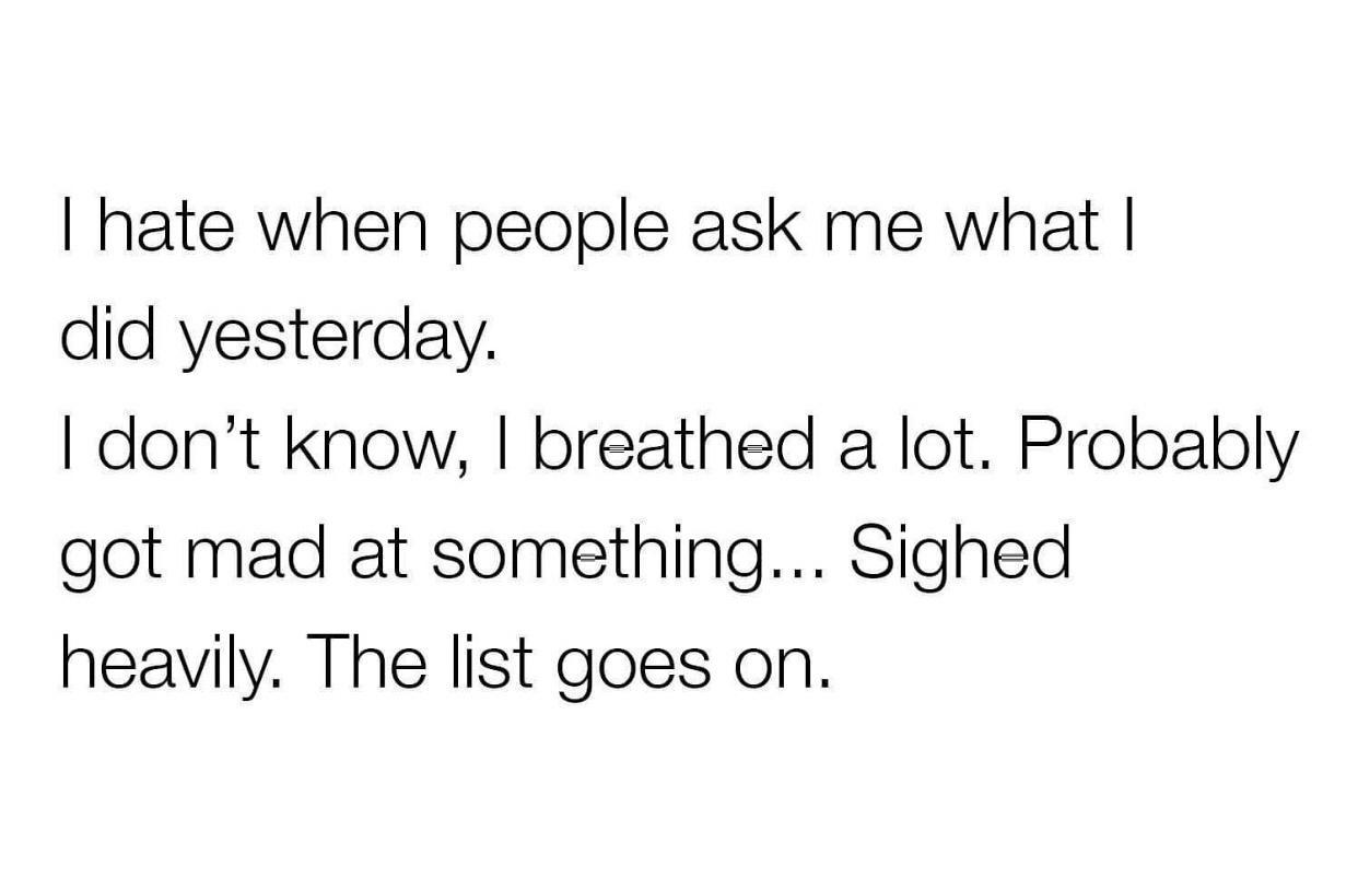 hate when people ask me what did yesterday dont know breathed a lot Probably got mad at something Sighed heavily The list goes on