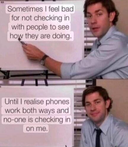 Sometimes I feel bad for not checking in with people to see how they are doing. Until I realise phones work both ways and no-one is checking in on me.