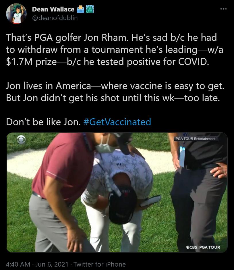 A Dean Wallace deanofdublin Thats PGA golfer Jon Rham Hes sad bc he had to withdraw from a tournament hes leadingwa 17M prizebc he tested positive for COVID Jon lives in Americawhere vaccine is easy to get But Jon didnt get his shot until this wktoo late Dont be like Jon GetVaccinated 440 AM Jun 6 2021 Twitter for iPhone