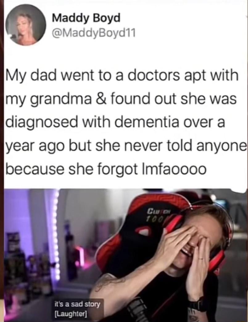 Maddy Boyd W MaddyBoyd11 My dad went to a doctors apt with my grandma found out she was diagnosed with dementia over a year ago but she never told anyone because she forgot Imfacooo