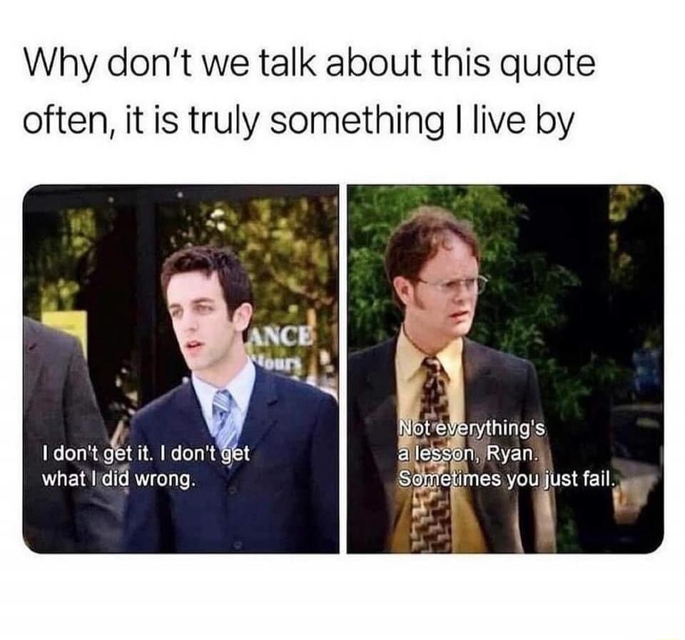 Why don't we talk about this quote often, it is truly something I live by. I don't get it. I don't get what I did wrong. Not everything's a lesson, Ryan. Sometimes you just fail.