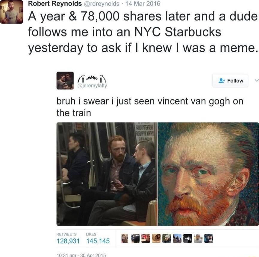 Robert Reynolds rdn A year 78 000 shares later and a dude follows me into an NYC Starbucks yesterday to ask if knew was a meme fim iy olon bruh i swear i just seen vincent van gogh on the train et s U EHEEEDED