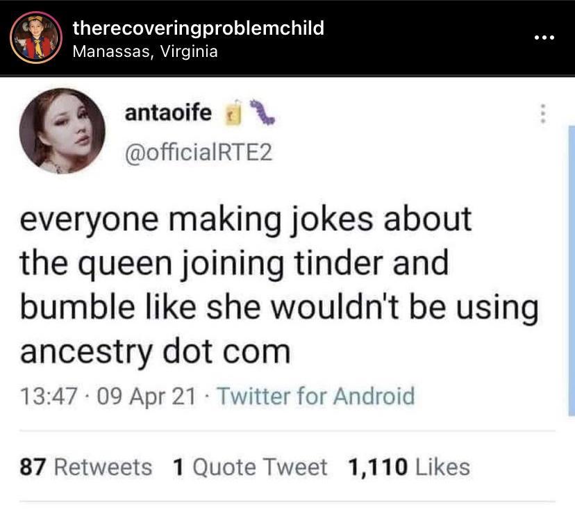 therecoveringproblemchild s AL VT YT el IE antaoife officialRTE2 everyone making jokes about the queen joining tinder and bumble like she wouldnt be using ancestry dot com 1347 09 Apr 21 Twitter for Android 87 Retweets 1 Quote Tweet 1110 Likes