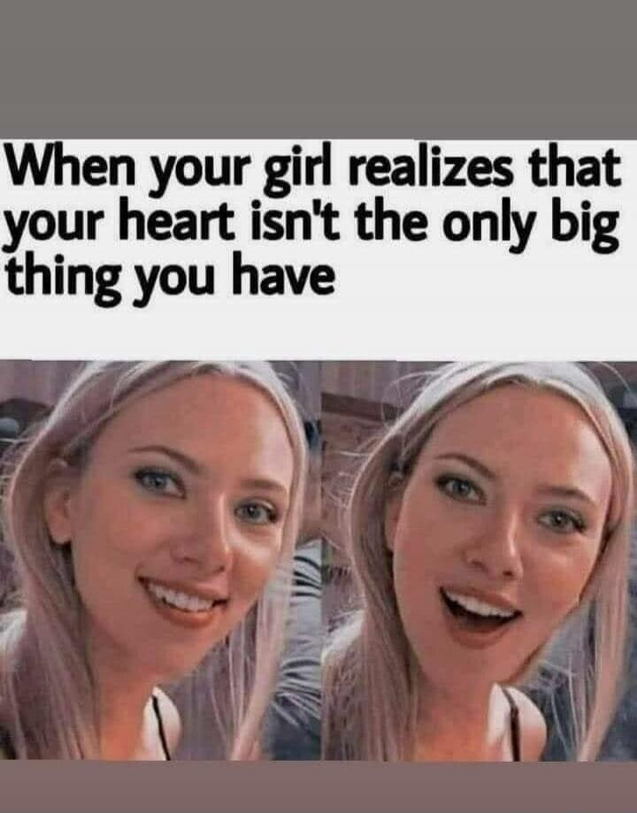 When your girl realizes that your heart isn't the only big thing you have