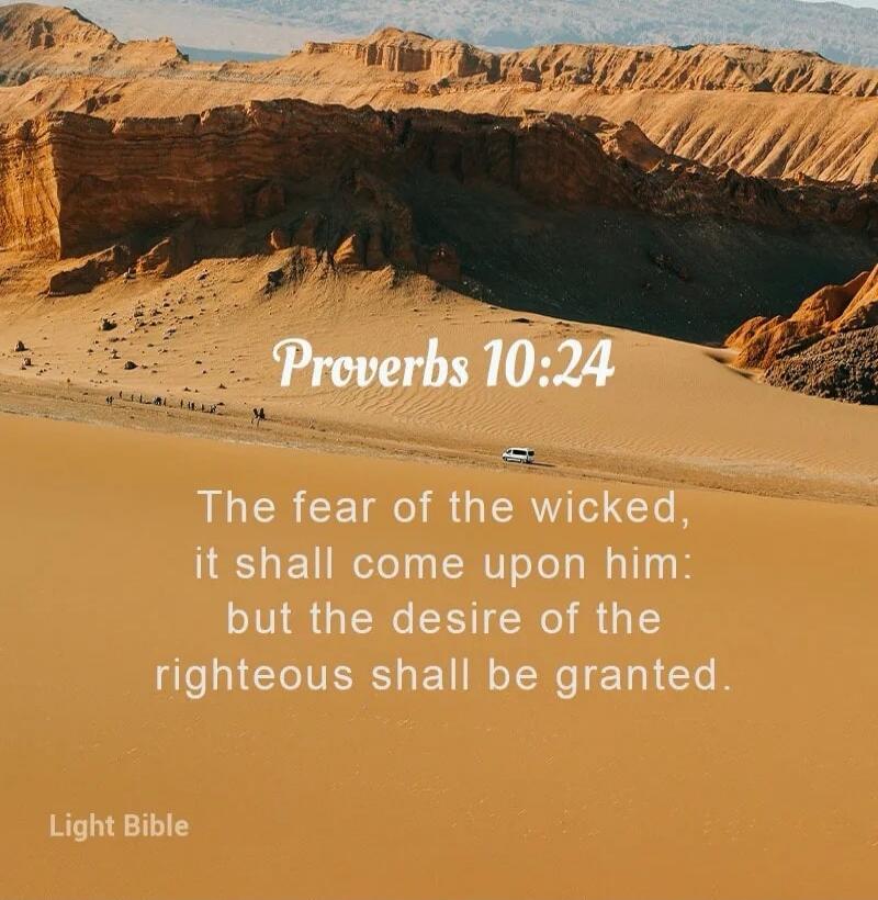 Proverbs 10:24 The fear of the wicked, it shall come upon him: but the desire of the righteous shall be granted. Light Bible
