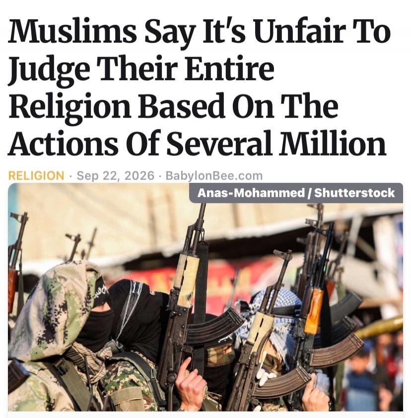 Muslims Say It's Unfair To Judge Their Entire Religion Based On The Actions Of Several Million. RELIGION. Sep 22, 2026. BabylonBee.com. Anas-Mohammed / Shutterstock.