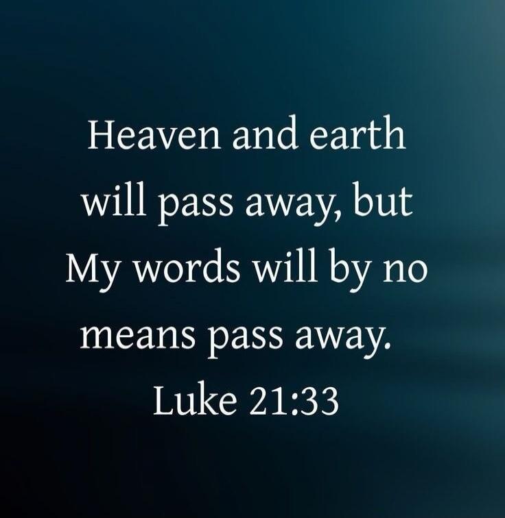 Heaven and earth will pass away, but My words will by no means pass away. Luke 21:33
