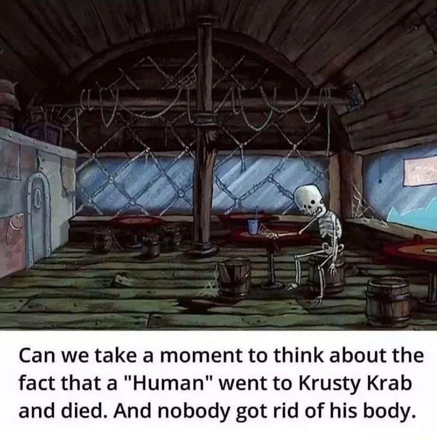 Can we take a moment to think about the fact that a Human went to Krusty Krab and died And nobody got rid of his body