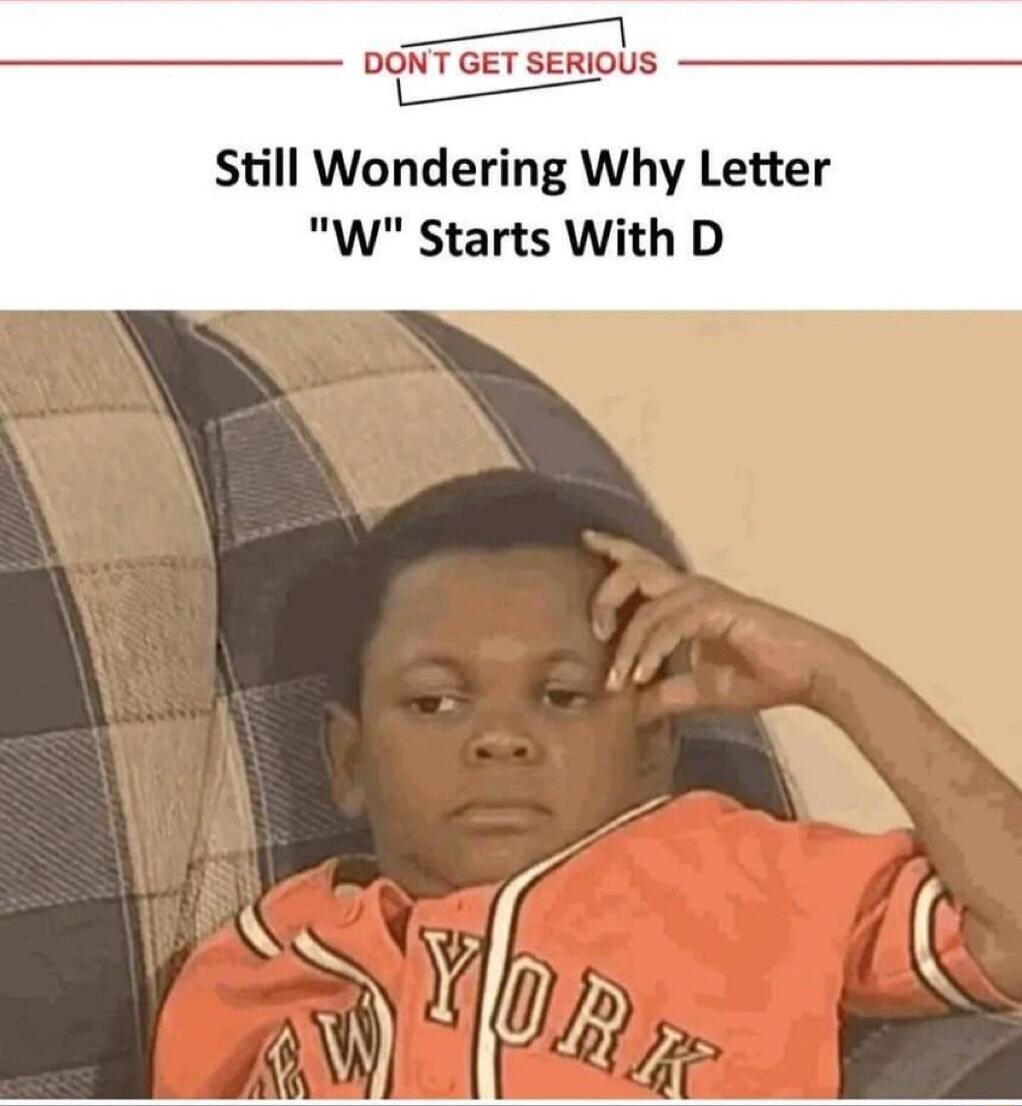 e DONT GET SERIOUS persEr e Still Wondering Why Letter W Starts With D