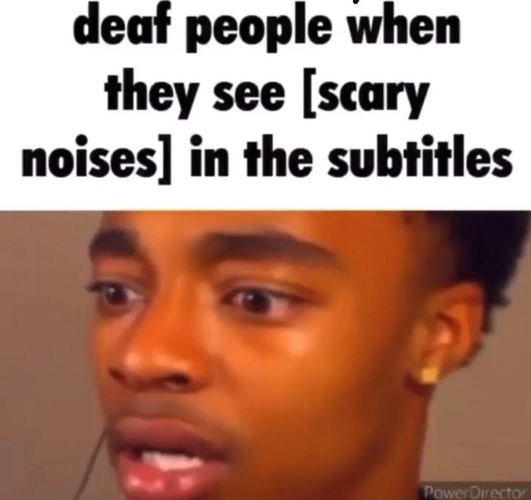 deaf people when they see scary noises in the subtitles