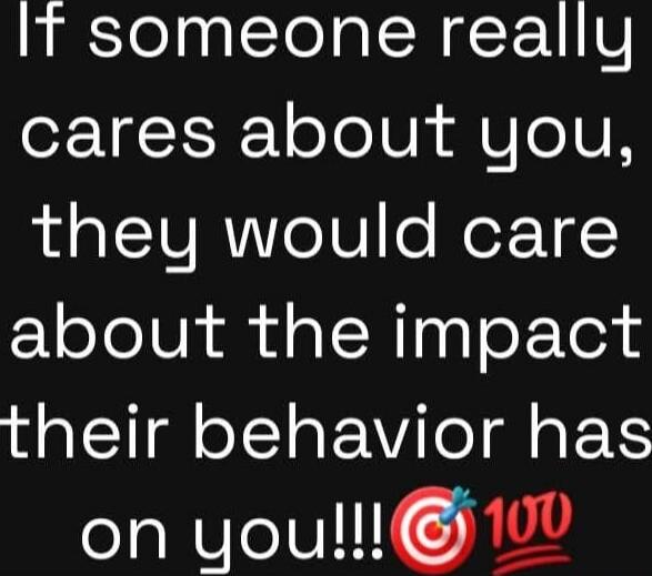 If someone really cares about you, they would care about the impact their behavior has on you!!!