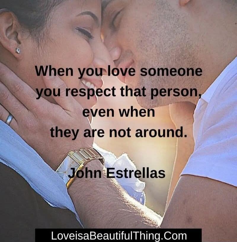 When you love someone you respect that person, even when they are not around. John Estrellas
LoveisaBeautifulThing.com
