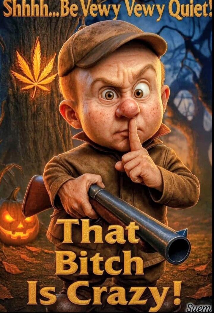 Shhhh... Be Vewy Vewy Quiet! That Bitch Is Crazy!