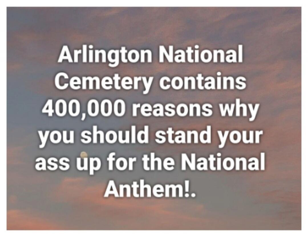 Arlington National Cemetery contains 400,000 reasons why you should stand your ass up for the National Anthem!.