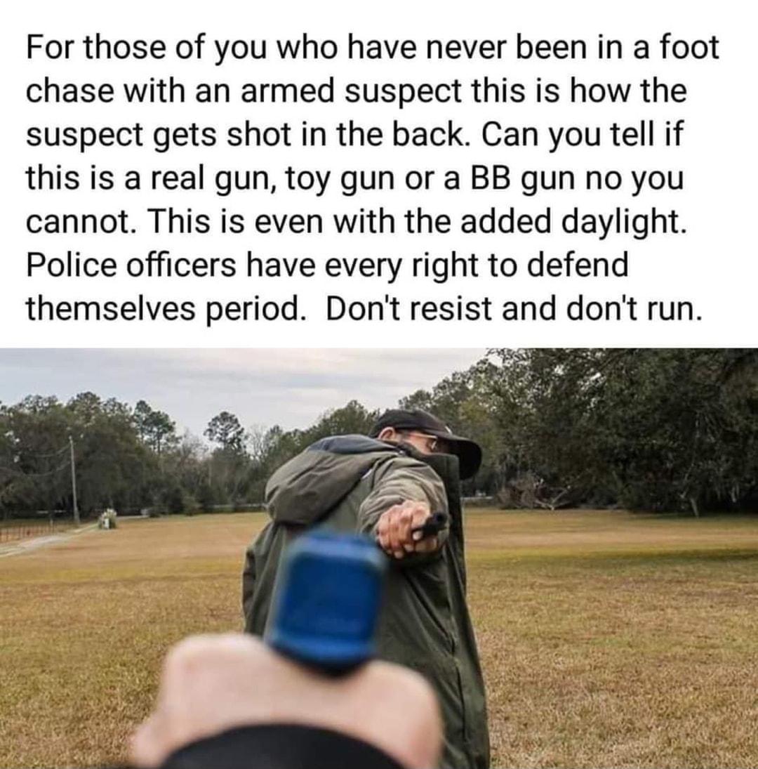 For those of you who have never been in a foot chase with an armed suspect this is how the suspect gets shot in the back Can you tell if this is a real gun toy gun or a BB gun no you cannot This is even with the added daylight Police officers have every right to defend themselves period Dont resist and dont run