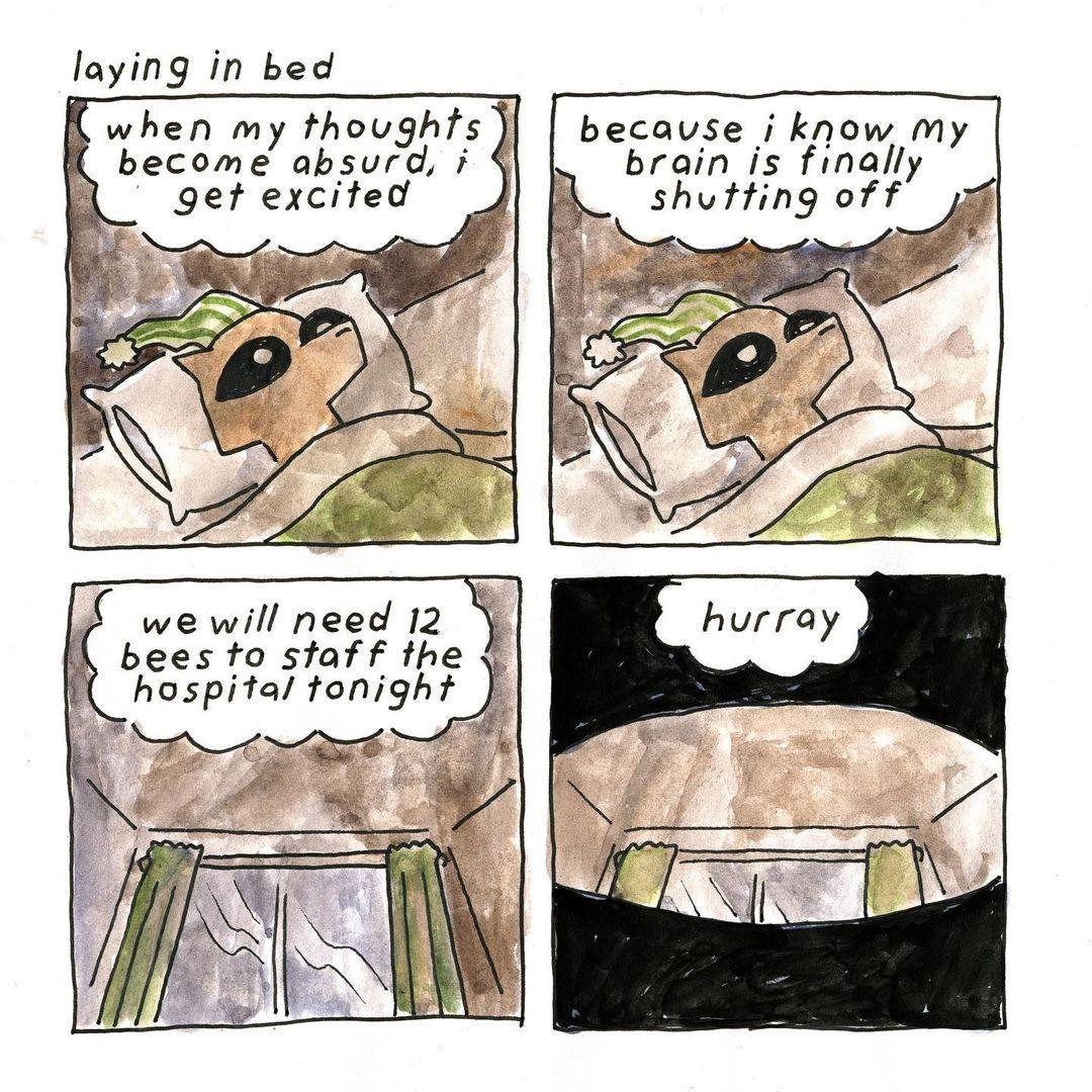 laying in bed when my thoughts i become absurd i get excited becauvse j know my brain is finally shutting Off 2 we will need 12 beesto sfaff the B hospital tonight J