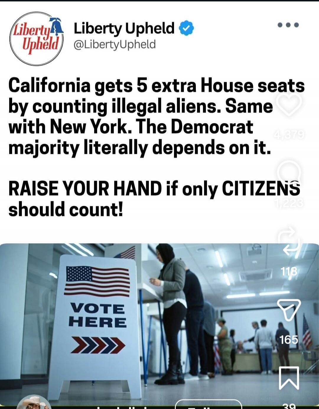 Liberty Upheld @LibertyUpheld California gets 5 extra House seats by counting illegal aliens. Same with New York. The Democrat majority literally depends on it. RAISE YOUR HAND if only CITIZENS should count! VOTE HERE