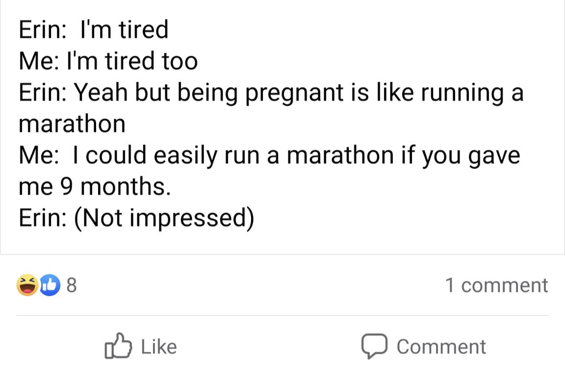 Erin Im tired Me Im tired too Erin Yeah but being pregnant is like running a marathon Me could easily run a marathon if you gave me 9 months Erin Not impressed 038 1 comment oY Like D comment