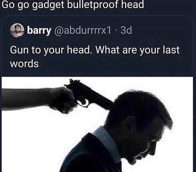 Go go gadget bulletproof head 9 barry abdurrrrx1 3d Gun to your head What are your last words