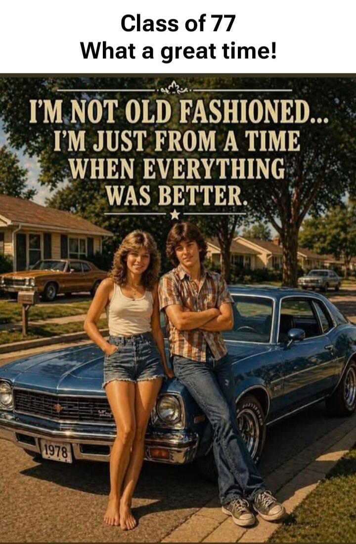 Class of 77 What a great time! I'M NOT OLD FASHIONED... I'M JUST FROM A TIME WHEN EVERYTHING WAS BETTER. 1978