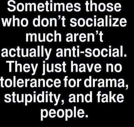 Sometimes those who don't socialize much aren't actually anti-social. They just have no tolerance for drama, stupidity, and fake people.